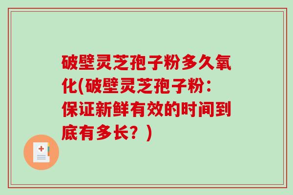破壁灵芝孢子粉多久氧化(破壁灵芝孢子粉：保证新鲜有效的时间到底有多长？)