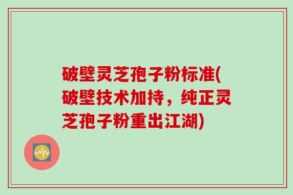 破壁灵芝孢子粉标准(破壁技术加持，纯正灵芝孢子粉重出江湖)