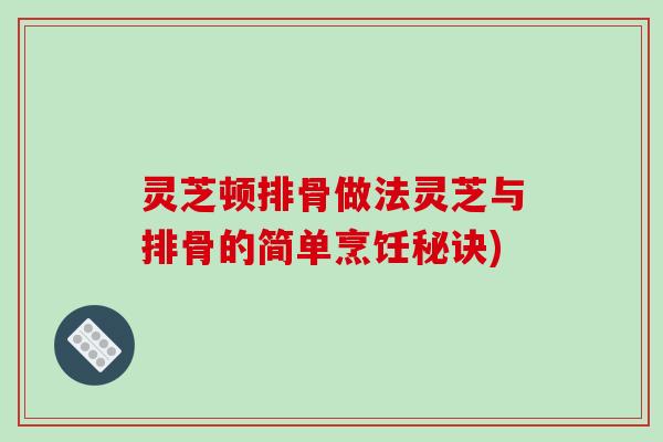 灵芝顿排骨做法灵芝与排骨的简单烹饪秘诀)