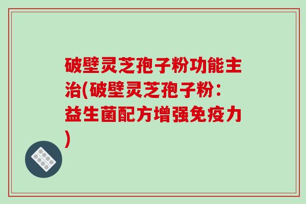 破壁灵芝孢子粉功能主治(破壁灵芝孢子粉：益生菌配方增强免疫力)