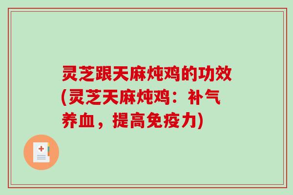 灵芝跟天麻炖鸡的功效(灵芝天麻炖鸡：补气养血，提高免疫力)