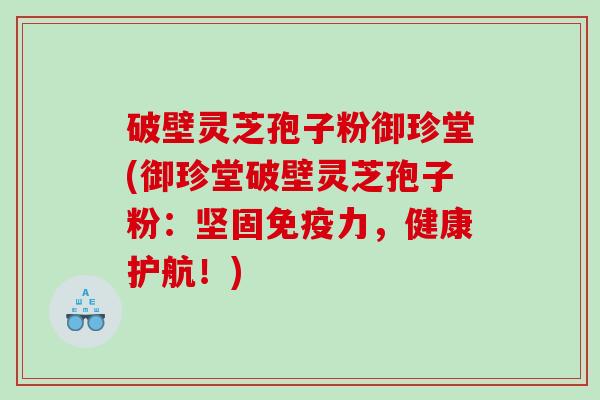 破壁灵芝孢子粉御珍堂(御珍堂破壁灵芝孢子粉：坚固免疫力，健康护航！)