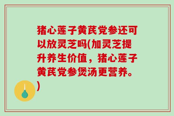 猪心莲子黄芪党参还可以放灵芝吗(加灵芝提升养生价值，猪心莲子黄芪党参煲汤更营养。)