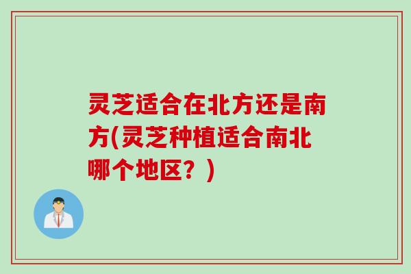 灵芝适合在北方还是南方(灵芝种植适合南北哪个地区？)