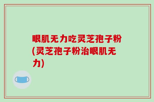 眼肌无力吃灵芝孢子粉(灵芝孢子粉治眼肌无力)