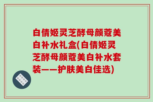 白倩姬灵芝酵母颜蔻美白补水礼盒(白倩姬灵芝酵母颜蔻美白补水套装——护肤美白佳选)