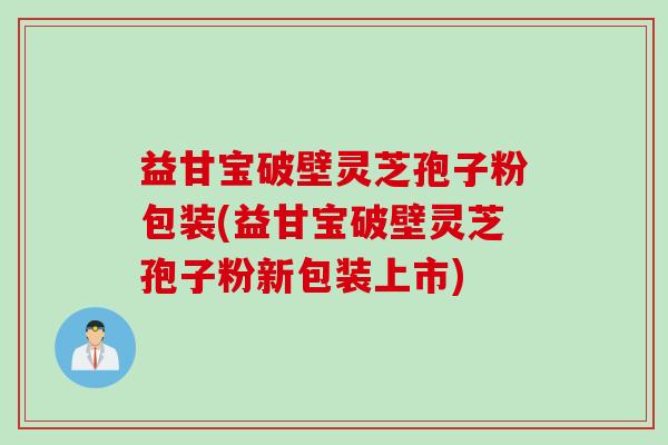 益甘宝破壁灵芝孢子粉包装(益甘宝破壁灵芝孢子粉新包装上市)