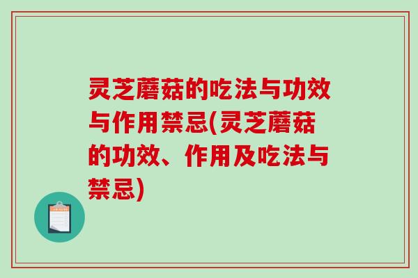 灵芝蘑菇的吃法与功效与作用禁忌(灵芝蘑菇的功效、作用及吃法与禁忌)