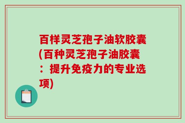 百样灵芝孢子油软胶囊(百种灵芝孢子油胶囊:提升免疫力的专业选项) 百样灵芝孢子油软胶囊(百种灵芝孢子油胶囊:提升免疫力的专业选项)