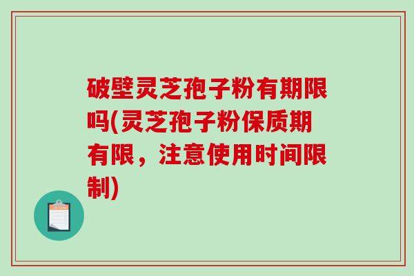 破壁灵芝孢子粉有期限吗(灵芝孢子粉保质期有限，注意使用时间限制)
