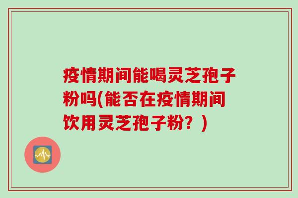 疫情期间能喝灵芝孢子粉吗(能否在疫情期间饮用灵芝孢子粉？)