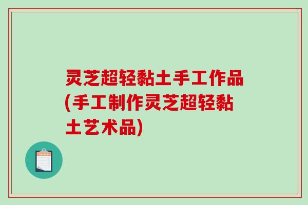 灵芝超轻黏土手工作品(手工制作灵芝超轻黏土艺术品)
