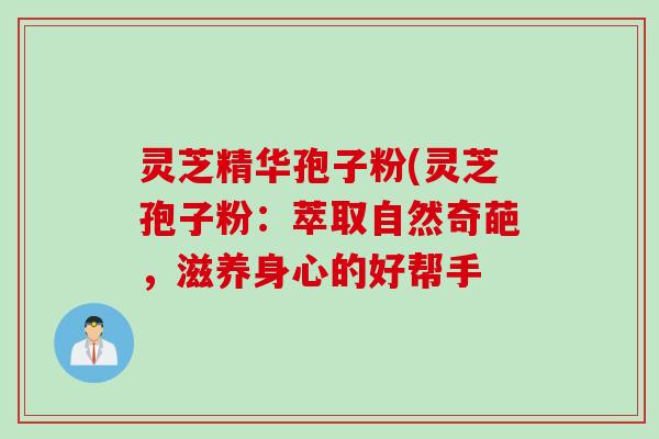 灵芝精华孢子粉(灵芝孢子粉：萃取自然奇葩，滋养身心的好帮手