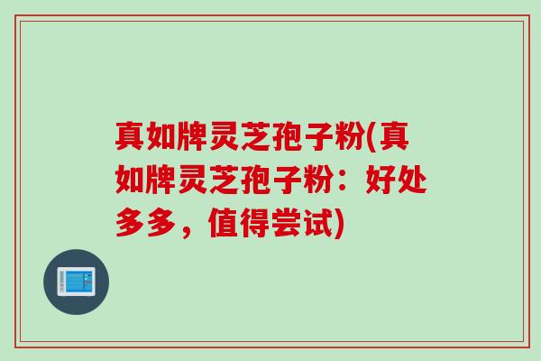 真如牌灵芝孢子粉(真如牌灵芝孢子粉：好处多多，值得尝试)