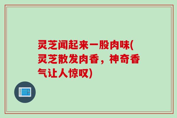 灵芝闻起来一股肉味(灵芝散发肉香，神奇香气让人惊叹)
