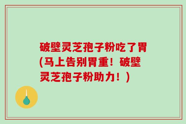 破壁灵芝孢子粉吃了胃(马上告别胃重！破壁灵芝孢子粉助力！)