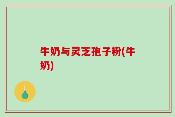 牛奶与灵芝孢子粉(牛奶)