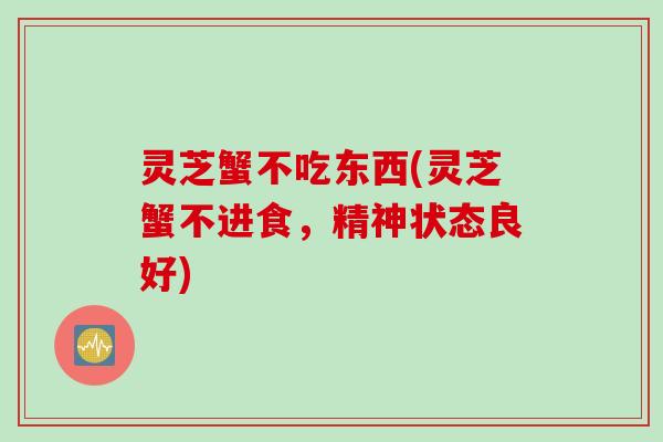 灵芝蟹不吃东西(灵芝蟹不进食，精神状态良好)