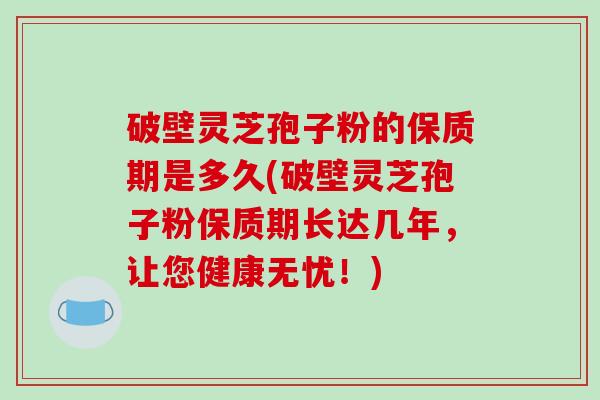 破壁灵芝孢子粉的保质期是多久(破壁灵芝孢子粉保质期长达几年，让您健康无忧！)