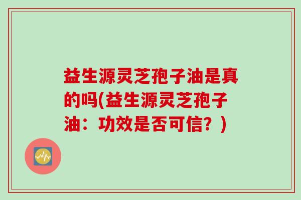 益生源灵芝孢子油是真的吗(益生源灵芝孢子油：功效是否可信？)