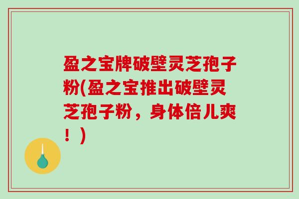 盈之宝牌破壁灵芝孢子粉(盈之宝推出破壁灵芝孢子粉，身体倍儿爽！)