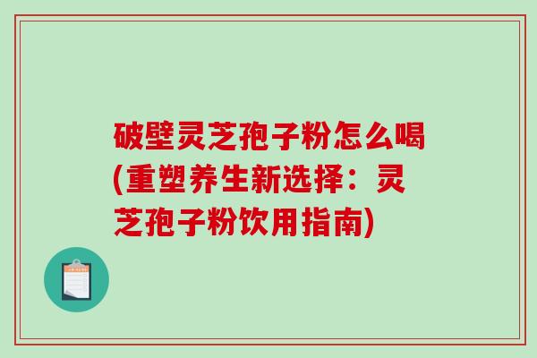 破壁灵芝孢子粉怎么喝(重塑养生新选择：灵芝孢子粉饮用指南)