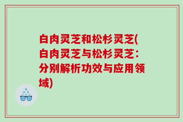 白肉灵芝和松杉灵芝(白肉灵芝与松杉灵芝：分别解析功效与应用领域)