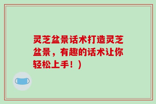 灵芝盆景话术打造灵芝盆景，有趣的话术让你轻松上手！)