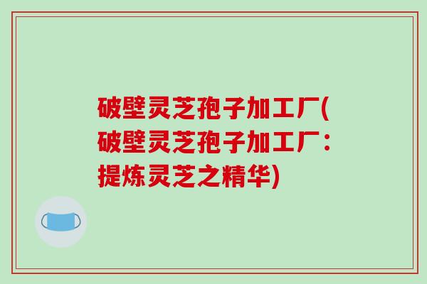 破壁灵芝孢子加工厂(破壁灵芝孢子加工厂：提炼灵芝之精华)