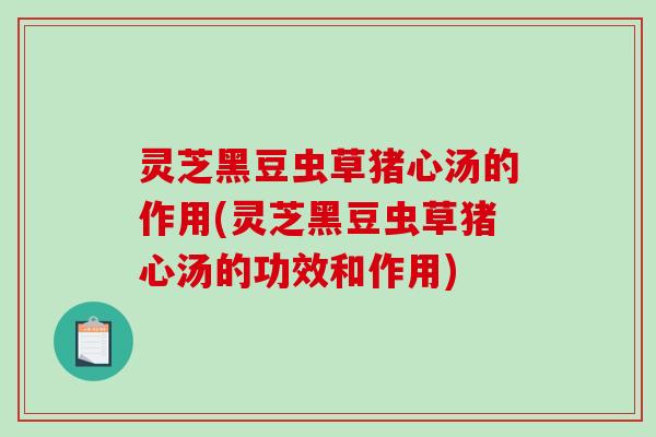 灵芝黑豆虫草猪心汤的作用(灵芝黑豆虫草猪心汤的功效和作用)