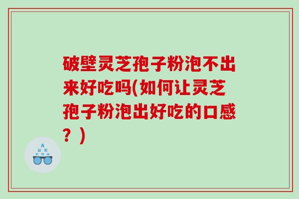 破壁灵芝孢子粉泡不出来好吃吗(如何让灵芝孢子粉泡出好吃的口感？)
