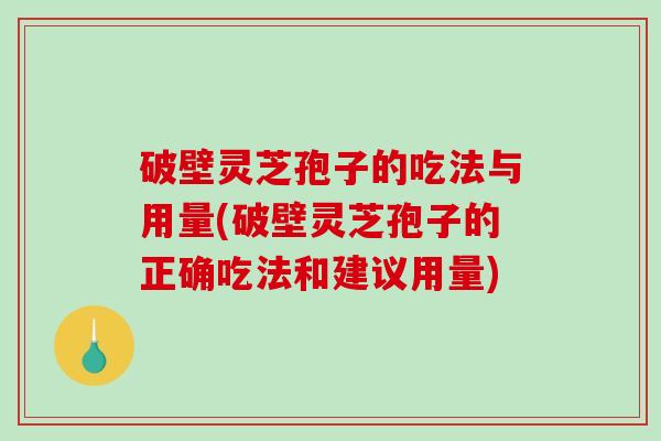 破壁灵芝孢子的吃法与用量(破壁灵芝孢子的正确吃法和建议用量)