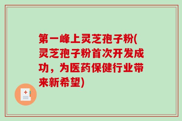 第一峰上灵芝孢子粉(灵芝孢子粉首次开发成功，为医药保健行业带来新希望)