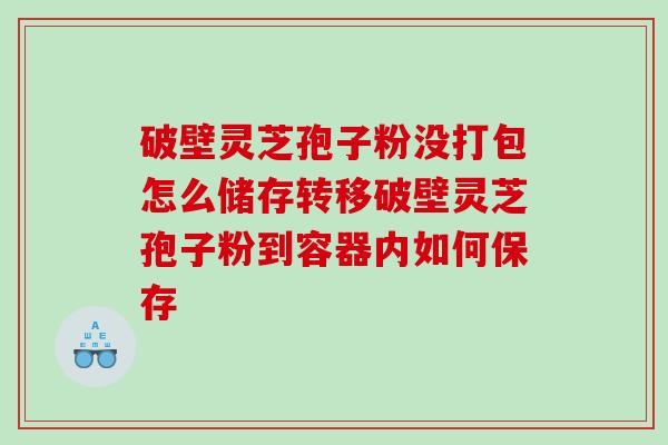 破壁灵芝孢子粉没打包怎么储存转移破壁灵芝孢子粉到容器内如何保存
