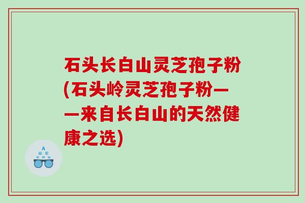 石头长白山灵芝孢子粉(石头岭灵芝孢子粉——来自长白山的天然健康之选)