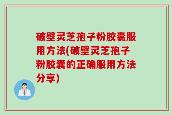 破壁灵芝孢子粉胶囊服用方法(破壁灵芝孢子粉胶囊的正确服用方法分享)