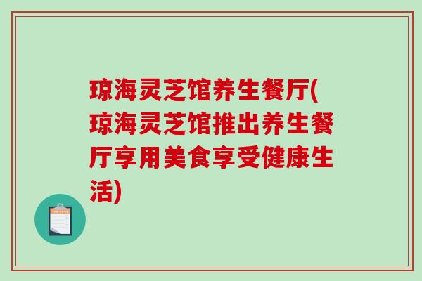 琼海灵芝馆养生餐厅(琼海灵芝馆推出养生餐厅享用美食享受健康生活)