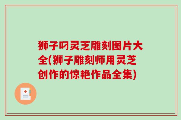 狮子叼灵芝雕刻图片大全(狮子雕刻师用灵芝创作的惊艳作品全集)