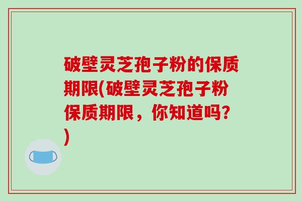 破壁灵芝孢子粉的保质期限(破壁灵芝孢子粉保质期限，你知道吗？)