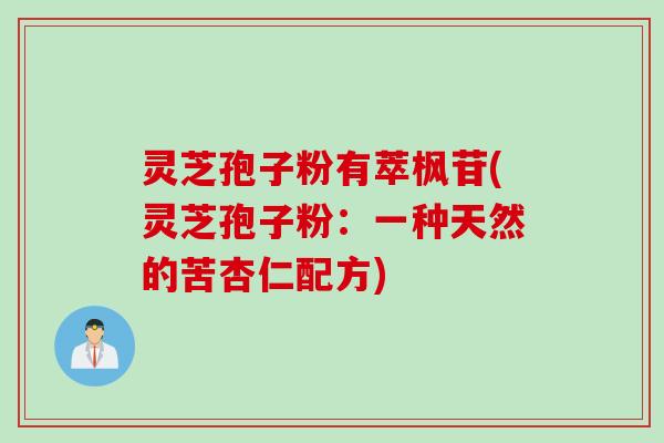 灵芝孢子粉有萃枫苷(灵芝孢子粉：一种天然的苦杏仁配方)
