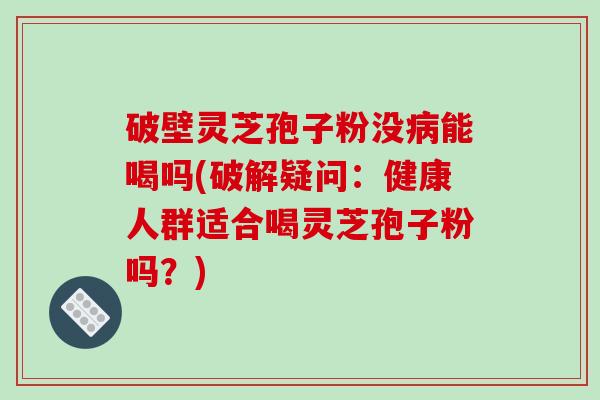 破壁灵芝孢子粉没病能喝吗(破解疑问：健康人群适合喝灵芝孢子粉吗？)