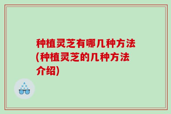 种植灵芝有哪几种方法(种植灵芝的几种方法介绍)