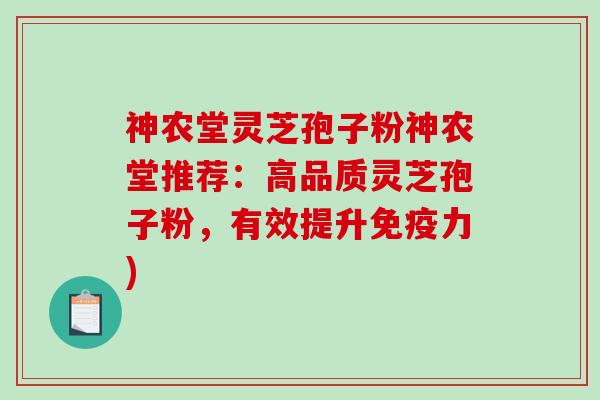 神农堂灵芝孢子粉神农堂推荐：高品质灵芝孢子粉，有效提升免疫力)