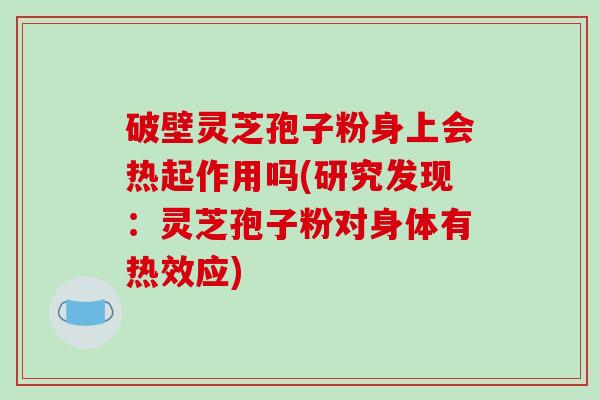 破壁灵芝孢子粉身上会热起作用吗(研究发现：灵芝孢子粉对身体有热效应)