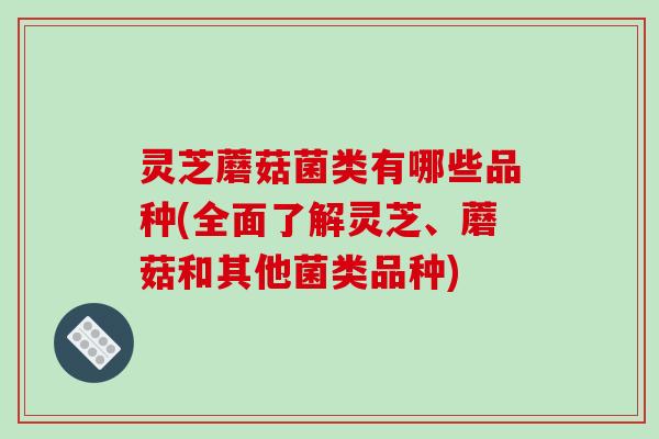 灵芝蘑菇菌类有哪些品种(全面了解灵芝、蘑菇和其他菌类品种)