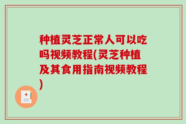 种植灵芝正常人可以吃吗视频教程(灵芝种植及其食用指南视频教程)