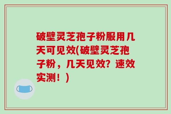 破壁灵芝孢子粉服用几天可见效(破壁灵芝孢子粉，几天见效？速效实测！)