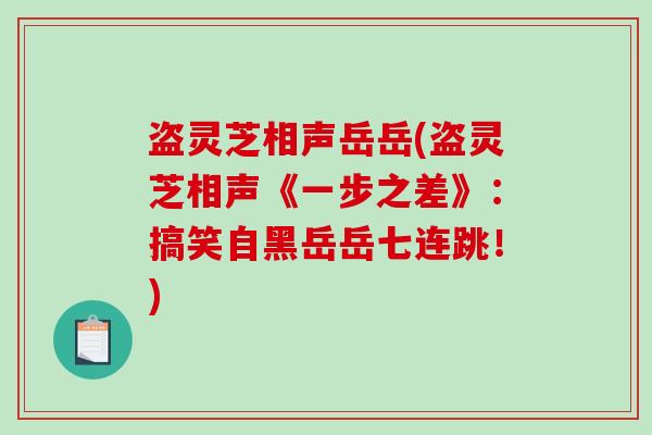 盗灵芝相声岳岳(盗灵芝相声《一步之差》：搞笑自黑岳岳七连跳！)
