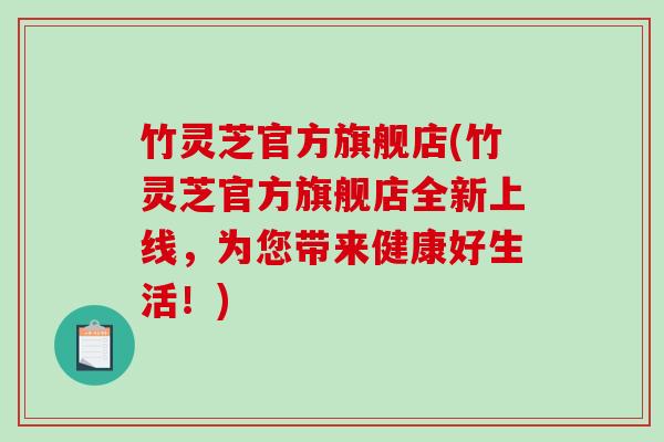 竹灵芝官方旗舰店(竹灵芝官方旗舰店全新上线，为您带来健康好生活！)