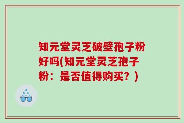 知元堂灵芝破壁孢子粉好吗(知元堂灵芝孢子粉：是否值得购买？)